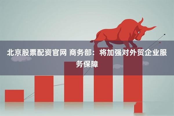 北京股票配资官网 商务部：将加强对外贸企业服务保障