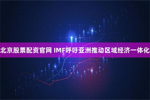 北京股票配资官网 IMF呼吁亚洲推动区域经济一体化