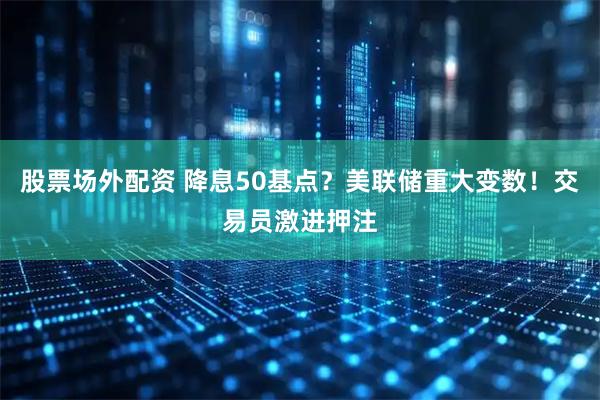 股票场外配资 降息50基点？美联储重大变数！交易员激进押注
