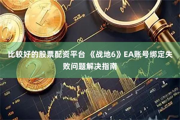 比较好的股票配资平台 《战地6》EA账号绑定失败问题解决指南