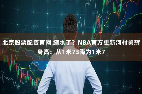 北京股票配资官网 缩水了？NBA官方更新河村勇辉身高：从1米73降为1米7