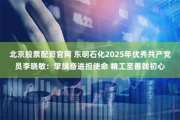 北京股票配资官网 东明石化2025年优秀共产党员李晓敏：擎旗奋进担使命 精工至善践初心
