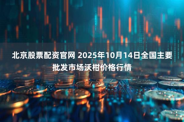 北京股票配资官网 2025年10月14日全国主要批发市场沃柑价格行情