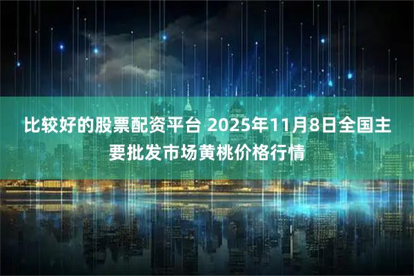 比较好的股票配资平台 2025年11月8日全国主要批发市场黄桃价格行情