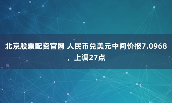 北京股票配资官网 人民币兑美元中间价报7.0968，上调27点