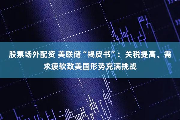 股票场外配资 美联储“褐皮书”：关税提高、需求疲软致美国形势充满挑战