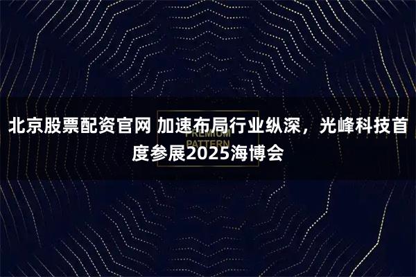 北京股票配资官网 加速布局行业纵深，光峰科技首度参展2025海博会