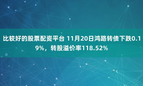 比较好的股票配资平台 11月20日鸿路转债下跌0.19%，转股溢价率118.52%