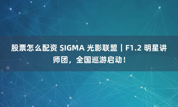 股票怎么配资 SIGMA 光影联盟｜F1.2 明星讲师团，全国巡游启动！
