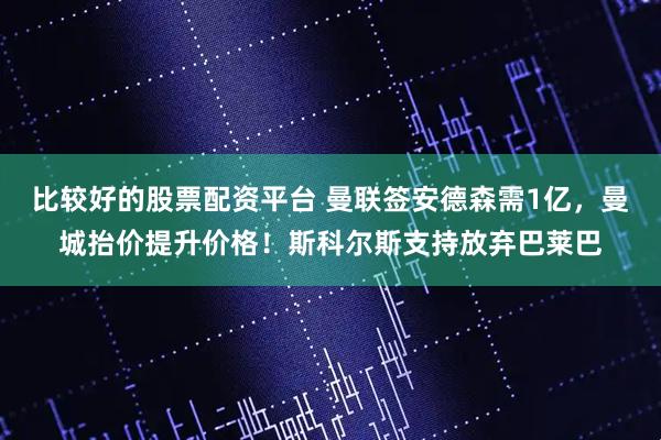 比较好的股票配资平台 曼联签安德森需1亿，曼城抬价提升价格！斯科尔斯支持放弃巴莱巴