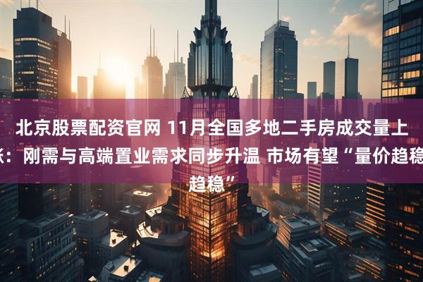 北京股票配资官网 11月全国多地二手房成交量上涨：刚需与高端置业需求同步升温 市场有望“量价趋稳”