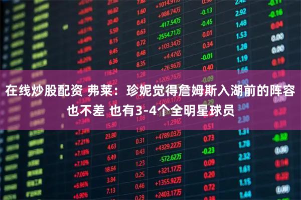 在线炒股配资 弗莱：珍妮觉得詹姆斯入湖前的阵容也不差 也有3-4个全明星球员