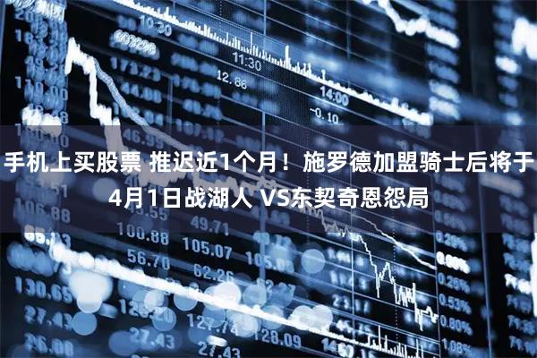 手机上买股票 推迟近1个月！施罗德加盟骑士后将于4月1日战湖人 VS东契奇恩怨局