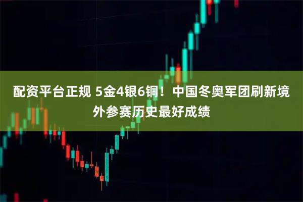 配资平台正规 5金4银6铜！中国冬奥军团刷新境外参赛历史最好成绩