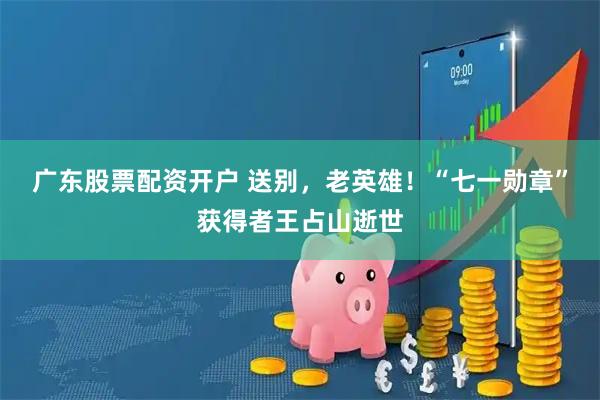 广东股票配资开户 送别，老英雄！“七一勋章”获得者王占山逝世