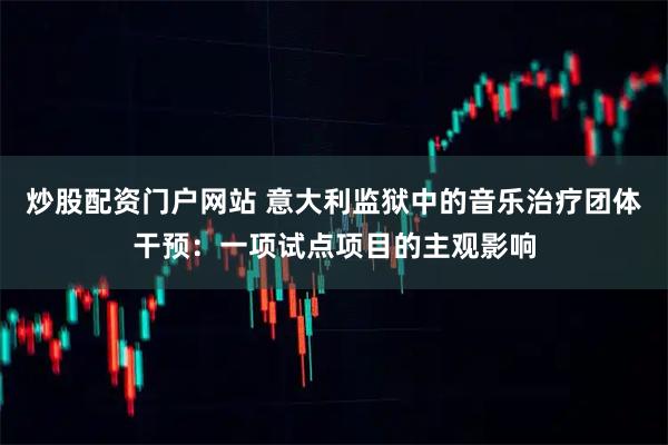 炒股配资门户网站 意大利监狱中的音乐治疗团体干预：一项试点项目的主观影响