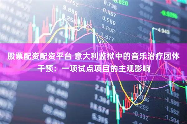 股票配资配资平台 意大利监狱中的音乐治疗团体干预：一项试点项目的主观影响