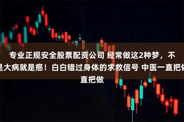 专业正规安全股票配资公司 经常做这2种梦，不是大病就是癌！白白错过身体的求救信号 中医一直把做