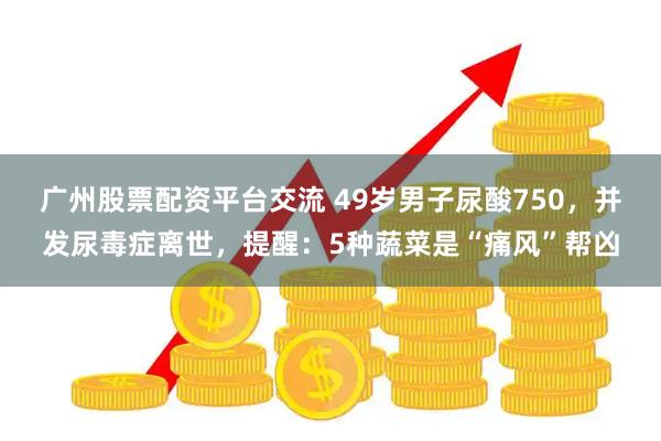 广州股票配资平台交流 49岁男子尿酸750，并发尿毒症离世，提醒：5种蔬菜是“痛风”帮凶