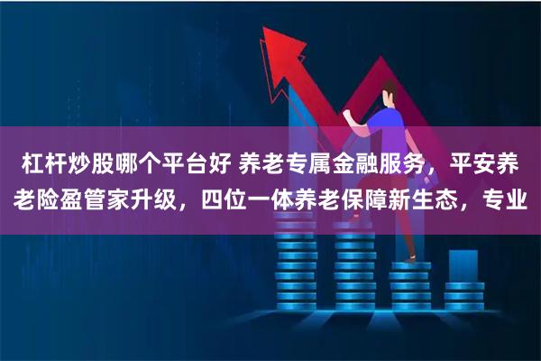 杠杆炒股哪个平台好 养老专属金融服务，平安养老险盈管家升级，四位一体养老保障新生态，专业