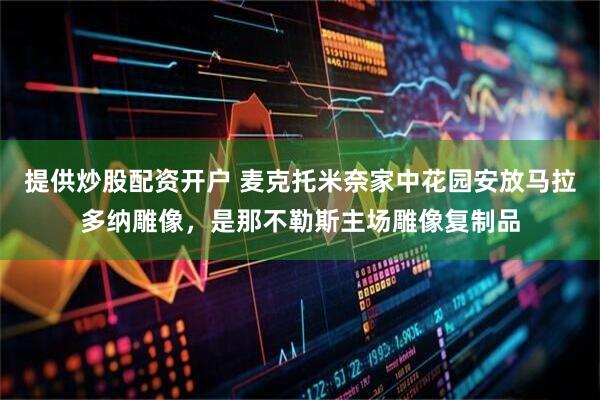 提供炒股配资开户 麦克托米奈家中花园安放马拉多纳雕像，是那不勒斯主场雕像复制品