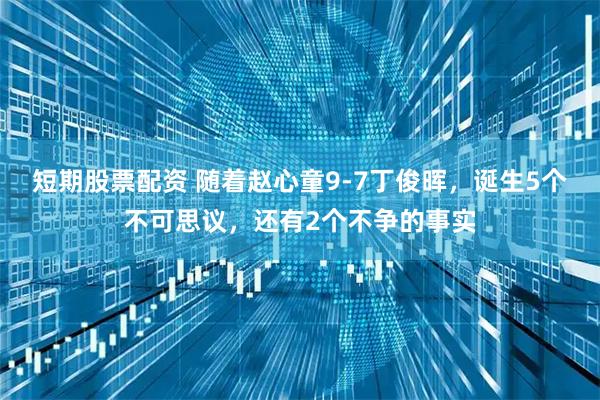 短期股票配资 随着赵心童9-7丁俊晖，诞生5个不可思议，还有2个不争的事实