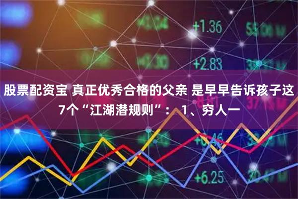 股票配资宝 真正优秀合格的父亲 是早早告诉孩子这7个“江湖潜规则”： 1、穷人一