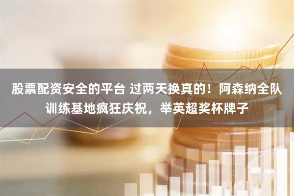 股票配资安全的平台 过两天换真的！阿森纳全队训练基地疯狂庆祝，举英超奖杯牌子