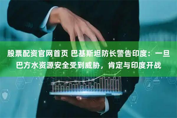 股票配资官网首页 巴基斯坦防长警告印度：一旦巴方水资源安全受到威胁，肯定与印度开战