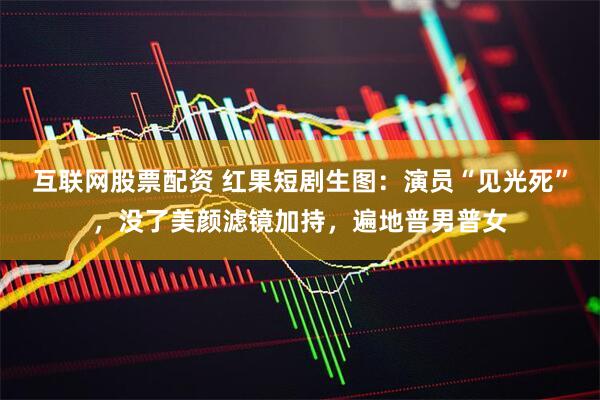 互联网股票配资 红果短剧生图：演员“见光死”，没了美颜滤镜加持，遍地普男普女
