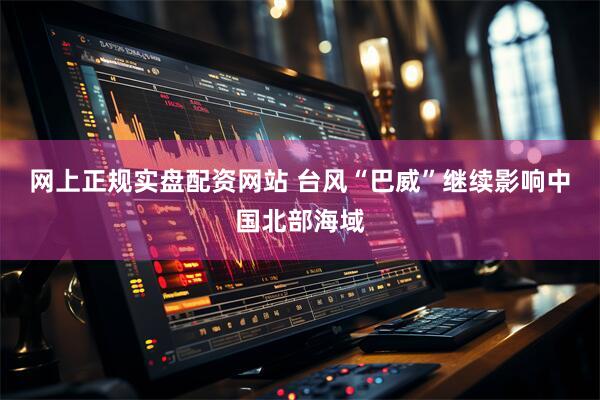 网上正规实盘配资网站 台风“巴威”继续影响中国北部海域