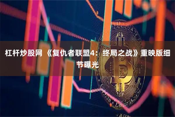 杠杆炒股网 《复仇者联盟4：终局之战》重映版细节曝光