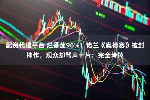 配资代理平台 烂番茄96%！诺兰《奥德赛》被封神作，观众却骂声一片：完全垮掉