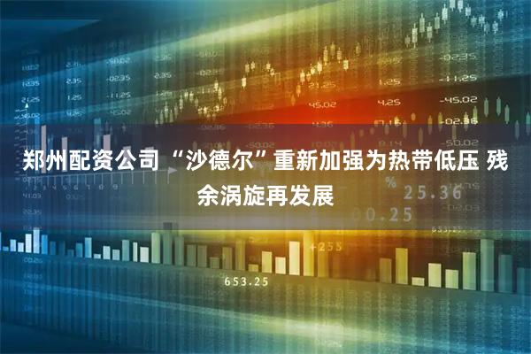 郑州配资公司 “沙德尔”重新加强为热带低压 残余涡旋再发展