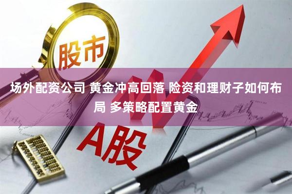 场外配资公司 黄金冲高回落 险资和理财子如何布局 多策略配置黄金