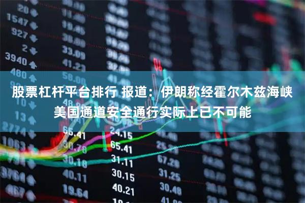 股票杠杆平台排行 报道：伊朗称经霍尔木兹海峡美国通道安全通行实际上已不可能