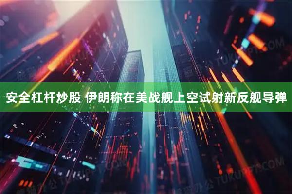 安全杠杆炒股 伊朗称在美战舰上空试射新反舰导弹