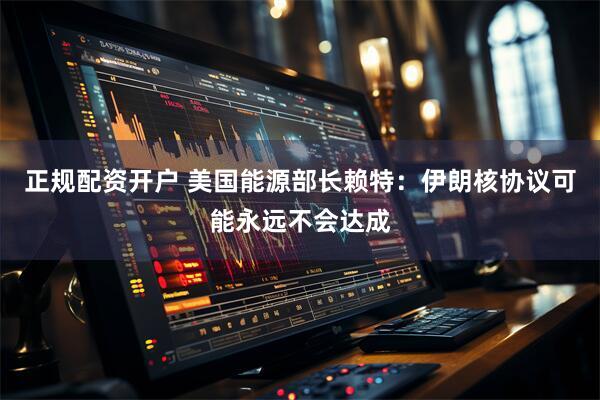 正规配资开户 美国能源部长赖特：伊朗核协议可能永远不会达成