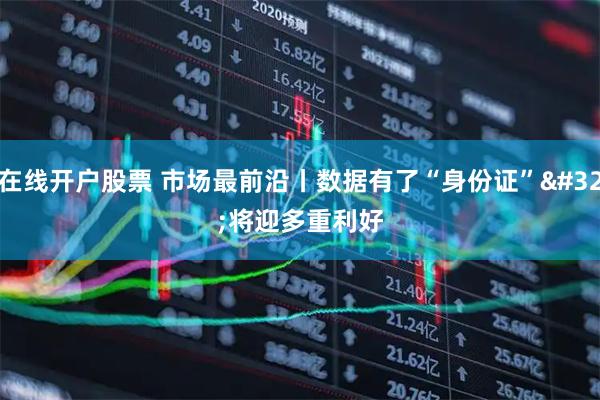 在线开户股票 市场最前沿丨数据有了“身份证” 将迎多重利好