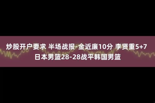 炒股开户要求 半场战报-金近廉10分 李贤重5+7 日本男篮28-28战平韩国男篮